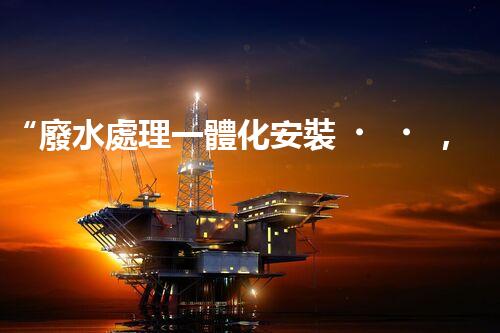 “廢水處理一體化安裝，綠色環(huán)保新標(biāo)桿！